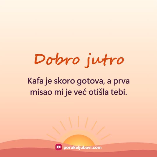 Dobro jutro: Kafa je skoro gotova, a prva misao mi je već otišla tebi.