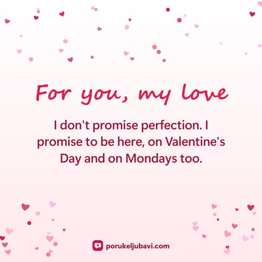 For you, my love: I don't promise perfection. I promise to be here, on Valentine's Day and on Mondays too.
