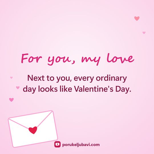 For you, my love: Next to you, every ordinary day looks like Valentine's Day.