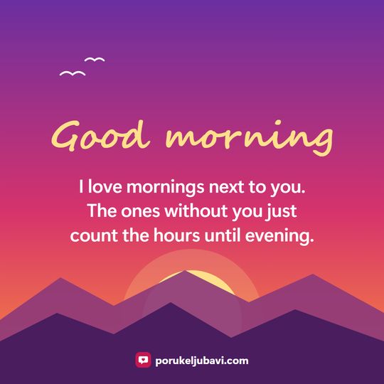 Good morning: I love mornings next to you. The ones without you just count the hours until evening.