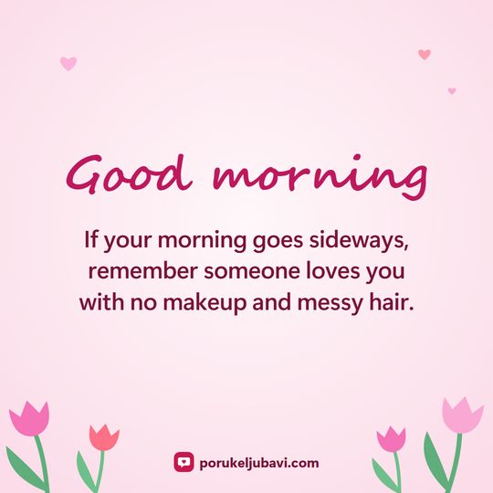 Good morning: If your morning goes sideways, remember someone loves you with no makeup and messy hair.