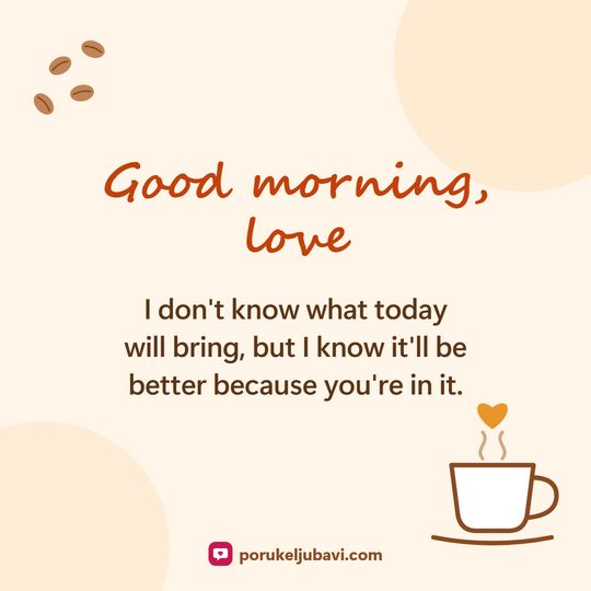 Good morning, love: I don't know what today will bring, but I know it'll be better because you're in it.
