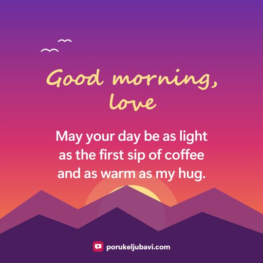 Good morning, love: May your day be as light as the first sip of coffee and as warm as my hug.