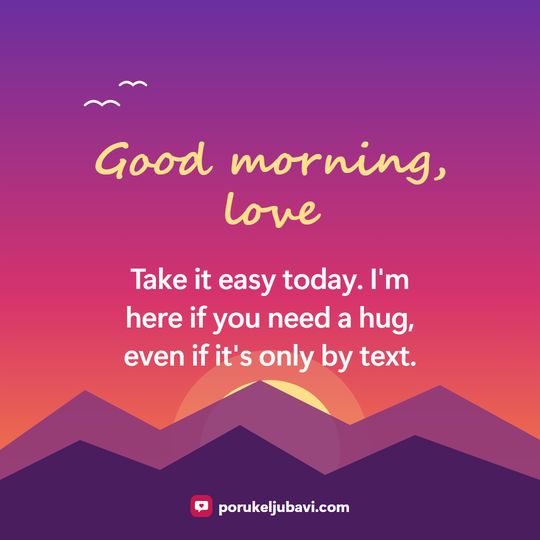 Good morning, love: Take it easy today. I'm here if you need a hug, even if it's only by text.