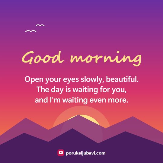 Good morning: Open your eyes slowly, beautiful. The day is waiting for you, and I'm waiting even more.