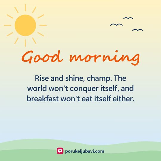 Good morning: Rise and shine, champ. The world won't conquer itself, and breakfast won't eat itself either.