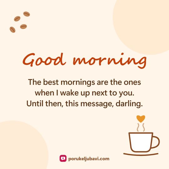 Good morning: The best mornings are the ones when I wake up next to you. Until then, this message, darling.