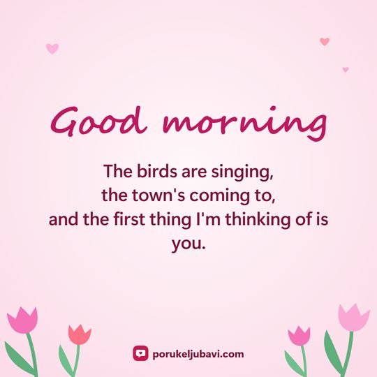 Good morning: The birds are singing, the town's coming to, and the first thing I'm thinking of is you.