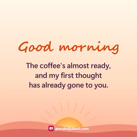 Good morning: The coffee's almost ready, and my first thought has already gone to you.