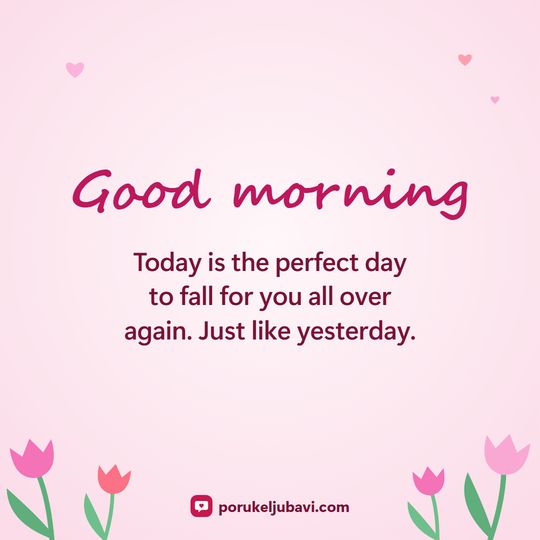 Good morning: Today is the perfect day to fall for you all over again. Just like yesterday.