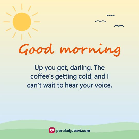 Good morning: Up you get, darling. The coffee's getting cold, and I can't wait to hear your voice.