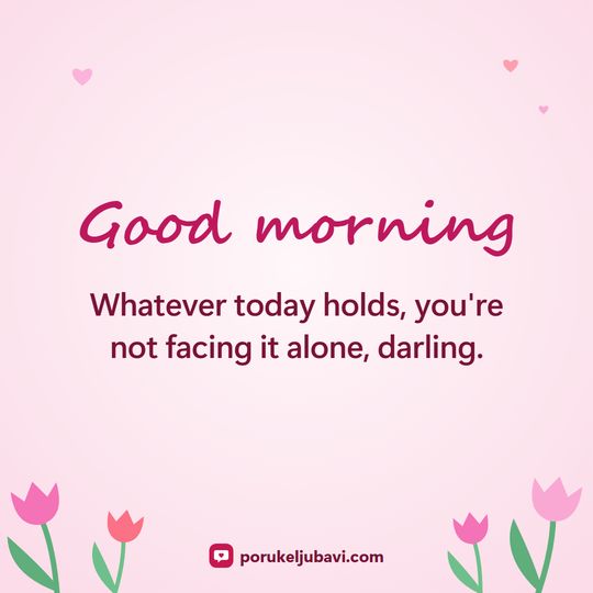 Good morning: Whatever today holds, you're not facing it alone, darling.