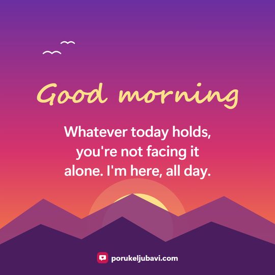 Good morning: Whatever today holds, you're not facing it alone. I'm here, all day.