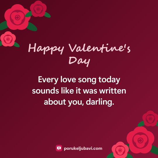 Happy Valentine's Day: Every love song today sounds like it was written about you, darling.