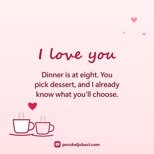 I love you: Dinner is at eight. You pick dessert, and I already know what you'll choose.