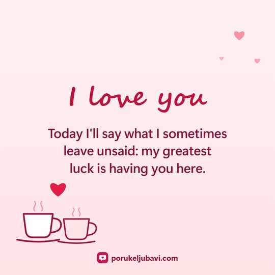 I love you: Today I'll say what I sometimes leave unsaid: my greatest luck is having you here.