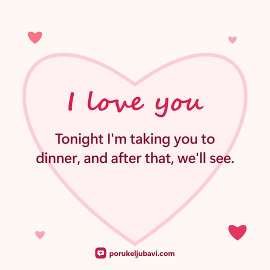 I love you: Tonight I'm taking you to dinner, and after that, we'll see.
