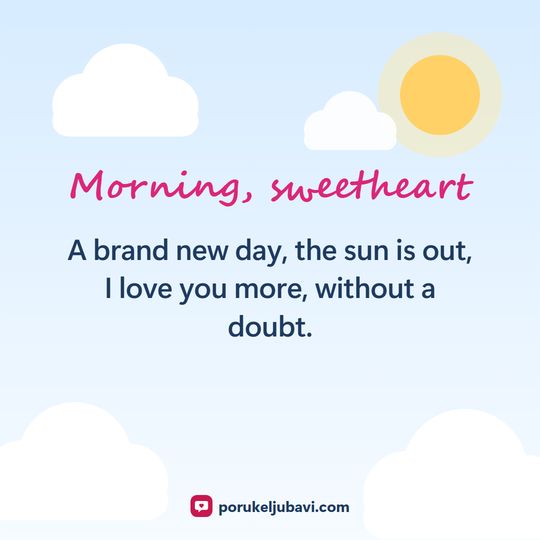 Morning, sweetheart: A brand new day, the sun is out, I love you more, without a doubt.