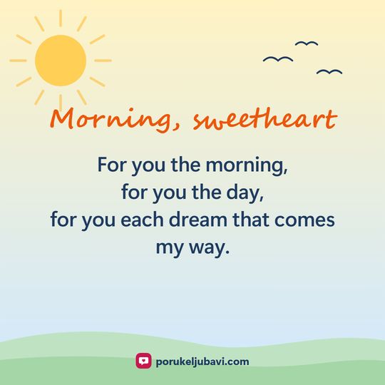 Morning, sweetheart: For you the morning, for you the day, for you each dream that comes my way.