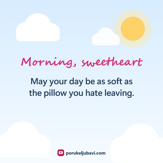 Morning, sweetheart: May your day be as soft as the pillow you hate leaving.