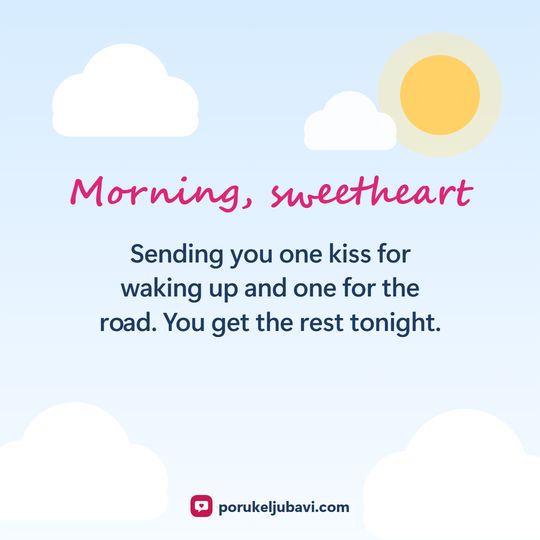 Morning, sweetheart: Sending you one kiss for waking up and one for the road. You get the rest tonight.